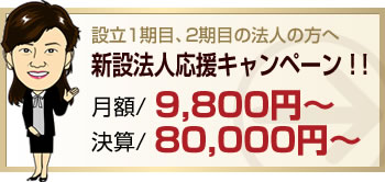 設立1期目、2期目の法人の方へ新設法人応援キャンペーン！！月額/ 9,800円～決算/ 80,000円～