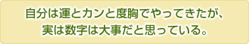 自分は運とカンと度胸でやってきたが、実は数字は大事だと思っている。