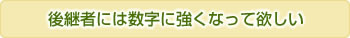 後継者には数字に強くなって欲しい