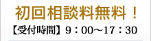 初回相談料無料！【受付時間】9：00～17：30